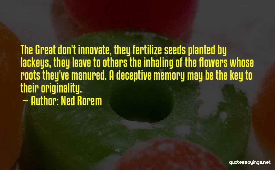 Ned Rorem Quotes: The Great Don't Innovate, They Fertilize Seeds Planted By Lackeys, They Leave To Others The Inhaling Of The Flowers Whose