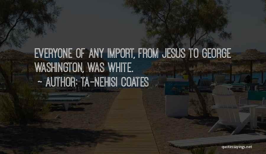 Ta-Nehisi Coates Quotes: Everyone Of Any Import, From Jesus To George Washington, Was White.