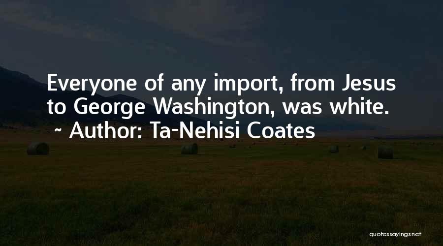 Ta-Nehisi Coates Quotes: Everyone Of Any Import, From Jesus To George Washington, Was White.