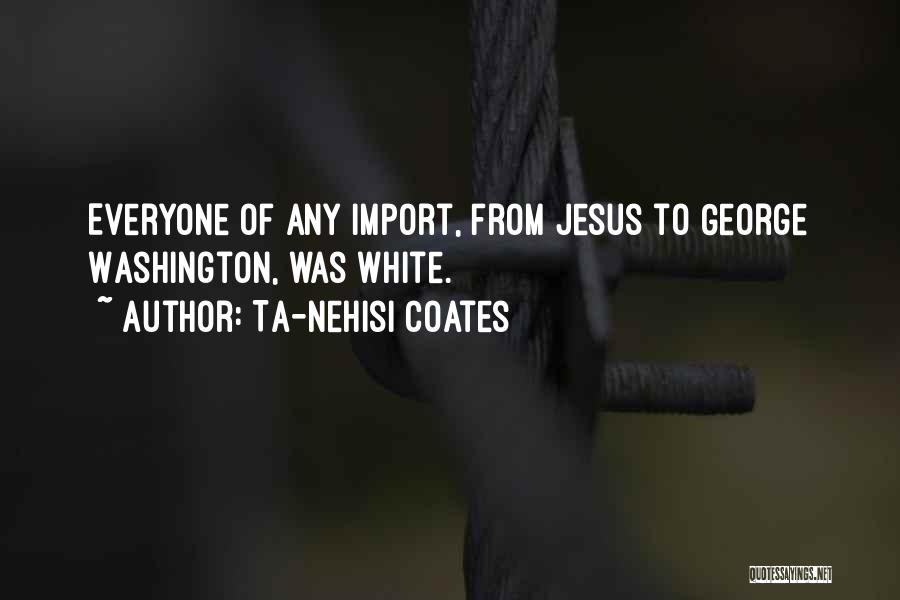 Ta-Nehisi Coates Quotes: Everyone Of Any Import, From Jesus To George Washington, Was White.