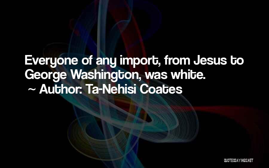 Ta-Nehisi Coates Quotes: Everyone Of Any Import, From Jesus To George Washington, Was White.