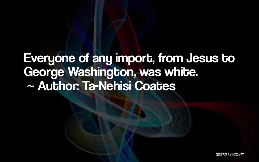 Ta-Nehisi Coates Quotes: Everyone Of Any Import, From Jesus To George Washington, Was White.