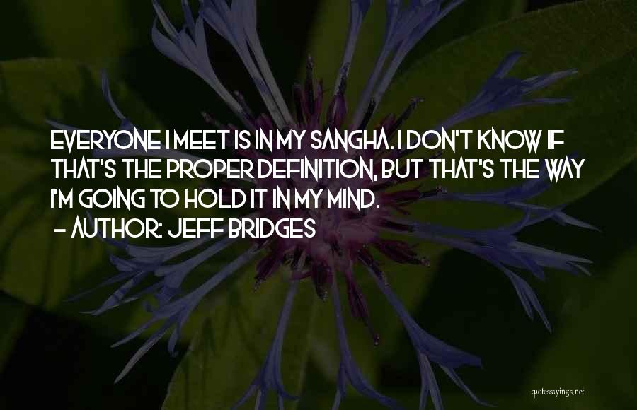 Jeff Bridges Quotes: Everyone I Meet Is In My Sangha. I Don't Know If That's The Proper Definition, But That's The Way I'm