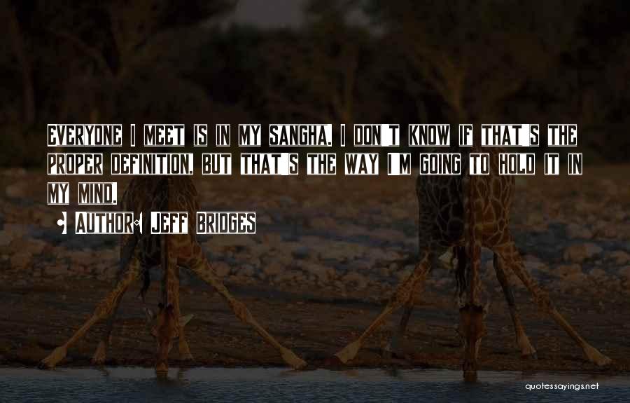 Jeff Bridges Quotes: Everyone I Meet Is In My Sangha. I Don't Know If That's The Proper Definition, But That's The Way I'm