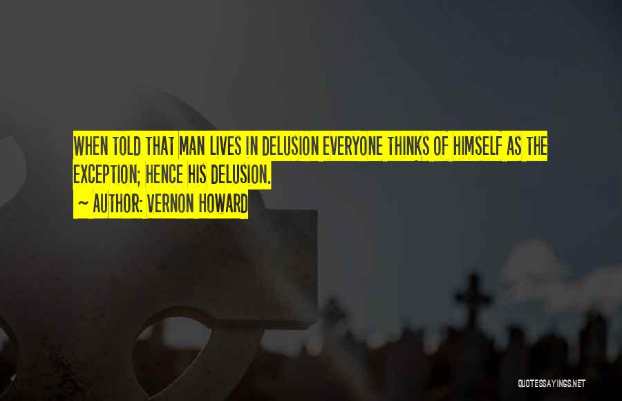 Vernon Howard Quotes: When Told That Man Lives In Delusion Everyone Thinks Of Himself As The Exception; Hence His Delusion.