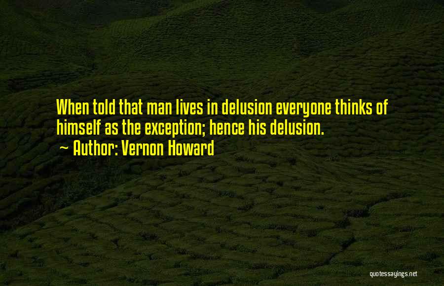Vernon Howard Quotes: When Told That Man Lives In Delusion Everyone Thinks Of Himself As The Exception; Hence His Delusion.