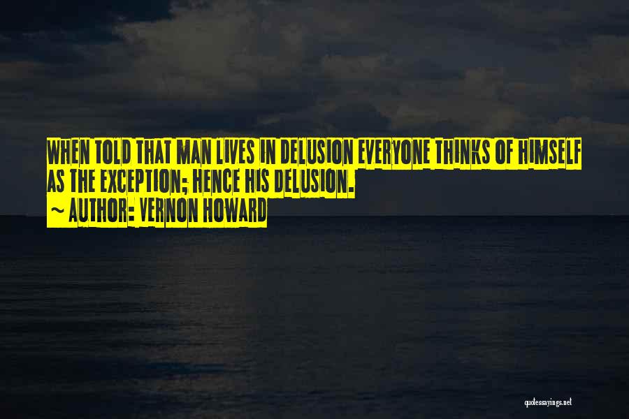 Vernon Howard Quotes: When Told That Man Lives In Delusion Everyone Thinks Of Himself As The Exception; Hence His Delusion.