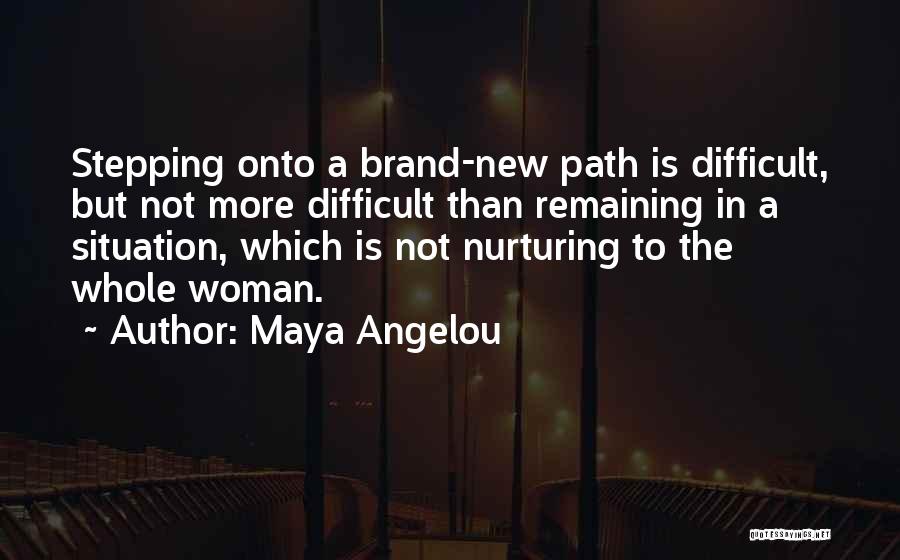 Maya Angelou Quotes: Stepping Onto A Brand-new Path Is Difficult, But Not More Difficult Than Remaining In A Situation, Which Is Not Nurturing