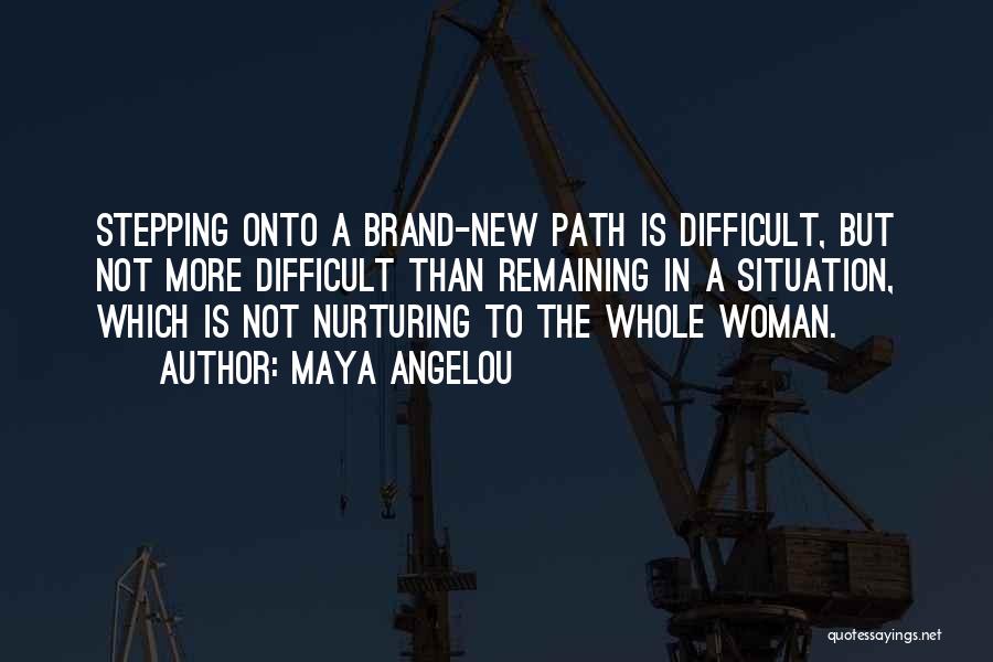 Maya Angelou Quotes: Stepping Onto A Brand-new Path Is Difficult, But Not More Difficult Than Remaining In A Situation, Which Is Not Nurturing