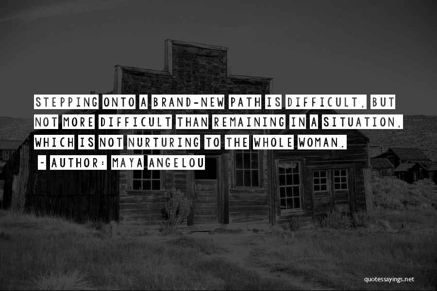 Maya Angelou Quotes: Stepping Onto A Brand-new Path Is Difficult, But Not More Difficult Than Remaining In A Situation, Which Is Not Nurturing