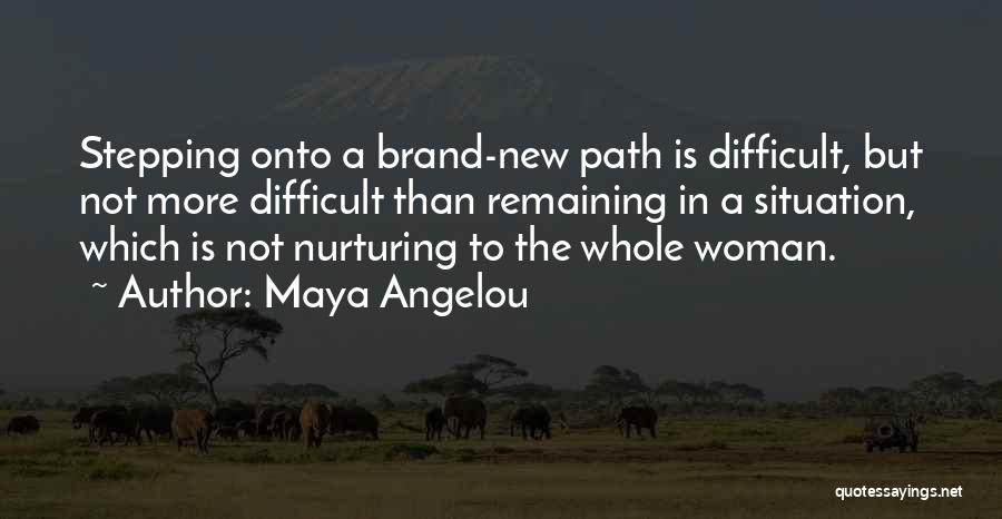 Maya Angelou Quotes: Stepping Onto A Brand-new Path Is Difficult, But Not More Difficult Than Remaining In A Situation, Which Is Not Nurturing