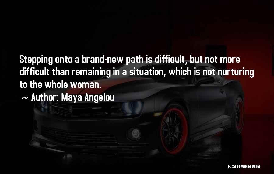Maya Angelou Quotes: Stepping Onto A Brand-new Path Is Difficult, But Not More Difficult Than Remaining In A Situation, Which Is Not Nurturing
