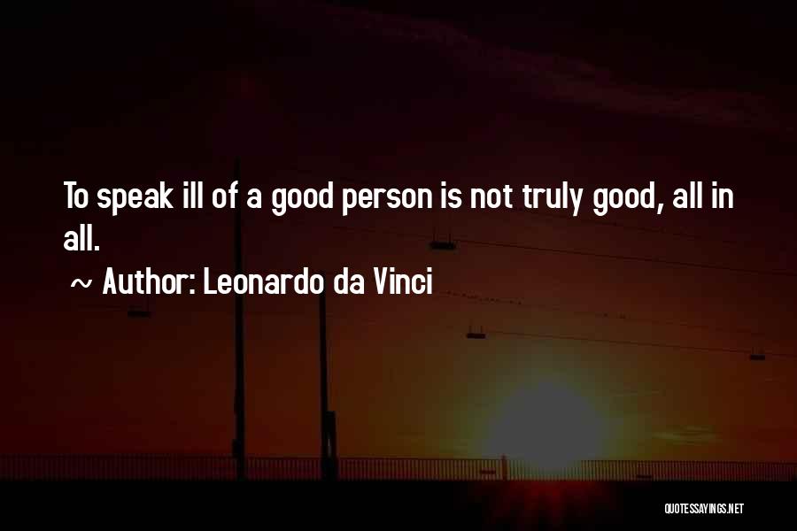 Leonardo Da Vinci Quotes: To Speak Ill Of A Good Person Is Not Truly Good, All In All.