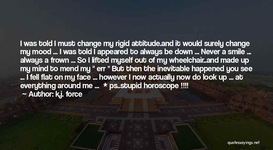 K.j. Force Quotes: I Was Told I Must Change My Rigid Attitude.and It Would Surely Change My Mood ... I Was Told I