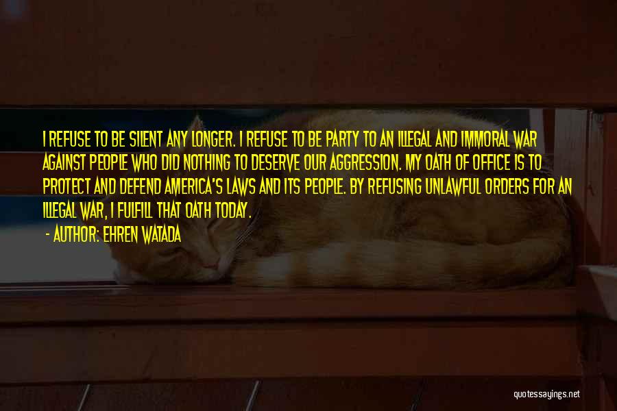 Ehren Watada Quotes: I Refuse To Be Silent Any Longer. I Refuse To Be Party To An Illegal And Immoral War Against People