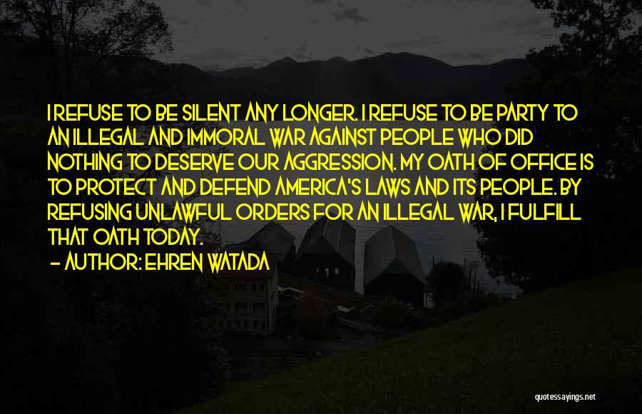 Ehren Watada Quotes: I Refuse To Be Silent Any Longer. I Refuse To Be Party To An Illegal And Immoral War Against People