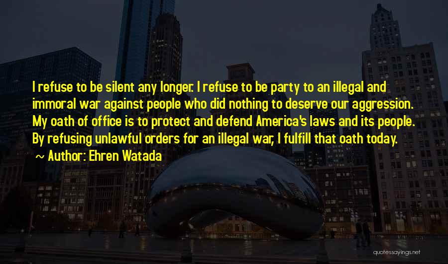 Ehren Watada Quotes: I Refuse To Be Silent Any Longer. I Refuse To Be Party To An Illegal And Immoral War Against People