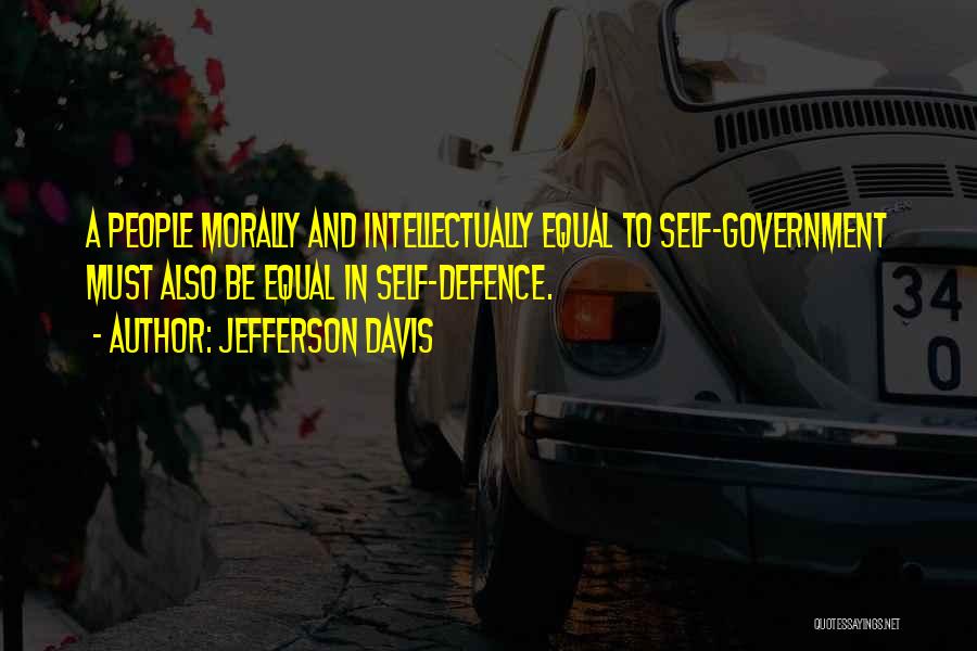 Jefferson Davis Quotes: A People Morally And Intellectually Equal To Self-government Must Also Be Equal In Self-defence.