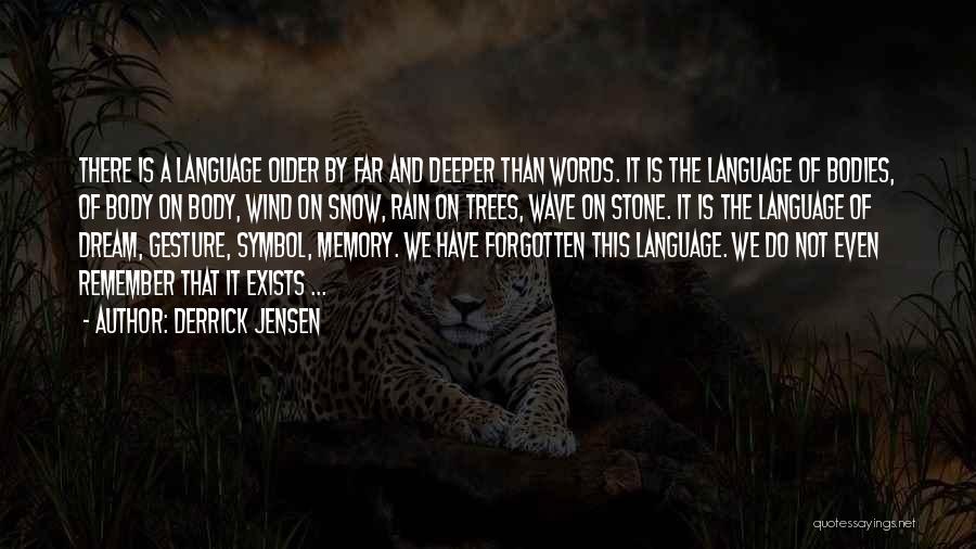 Derrick Jensen Quotes: There Is A Language Older By Far And Deeper Than Words. It Is The Language Of Bodies, Of Body On