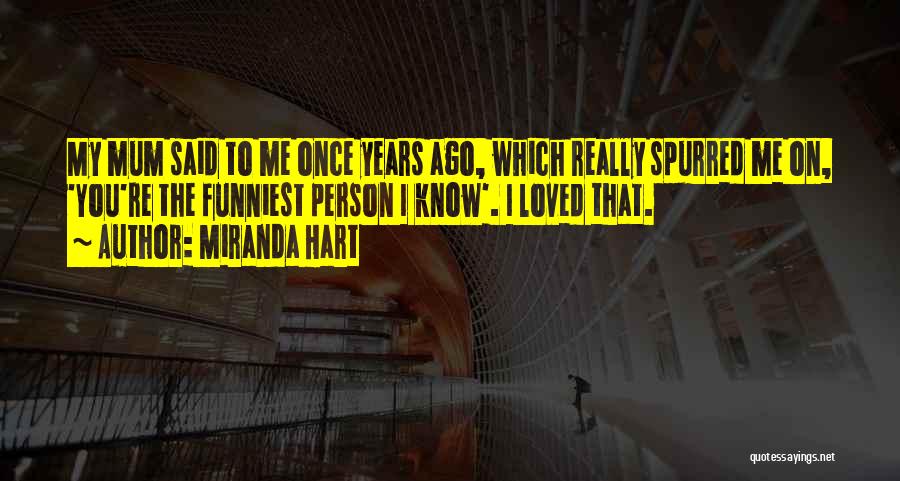 Miranda Hart Quotes: My Mum Said To Me Once Years Ago, Which Really Spurred Me On, 'you're The Funniest Person I Know'. I