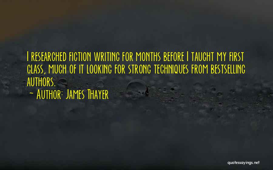 James Thayer Quotes: I Researched Fiction Writing For Months Before I Taught My First Class, Much Of It Looking For Strong Techniques From