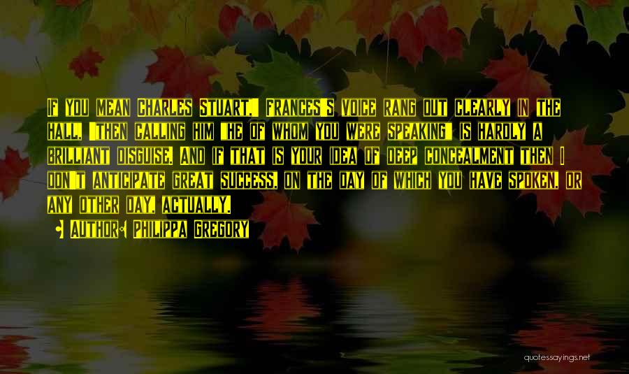 Philippa Gregory Quotes: If You Mean Charles Stuart,' Frances's Voice Rang Out Clearly In The Hall, 'then Calling Him He Of Whom You