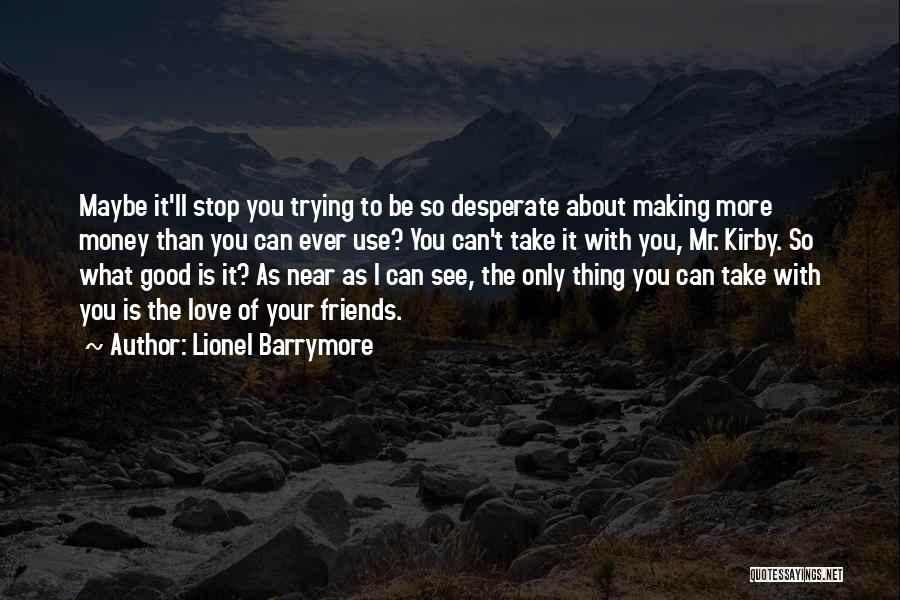 Lionel Barrymore Quotes: Maybe It'll Stop You Trying To Be So Desperate About Making More Money Than You Can Ever Use? You Can't