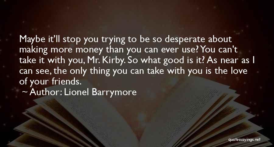 Lionel Barrymore Quotes: Maybe It'll Stop You Trying To Be So Desperate About Making More Money Than You Can Ever Use? You Can't