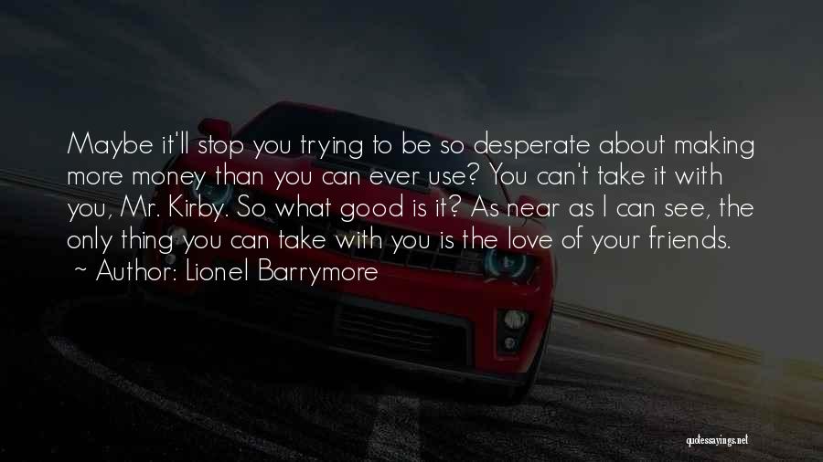 Lionel Barrymore Quotes: Maybe It'll Stop You Trying To Be So Desperate About Making More Money Than You Can Ever Use? You Can't