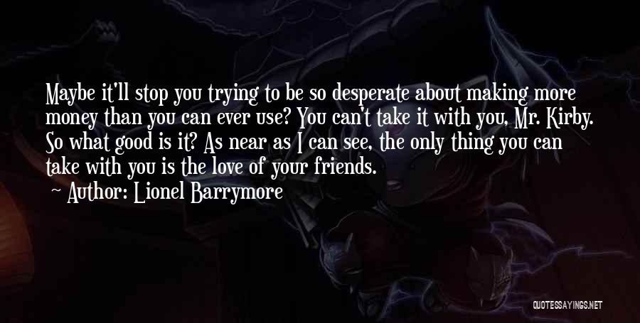 Lionel Barrymore Quotes: Maybe It'll Stop You Trying To Be So Desperate About Making More Money Than You Can Ever Use? You Can't