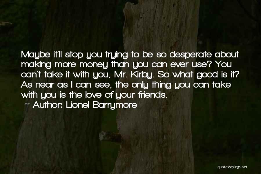 Lionel Barrymore Quotes: Maybe It'll Stop You Trying To Be So Desperate About Making More Money Than You Can Ever Use? You Can't