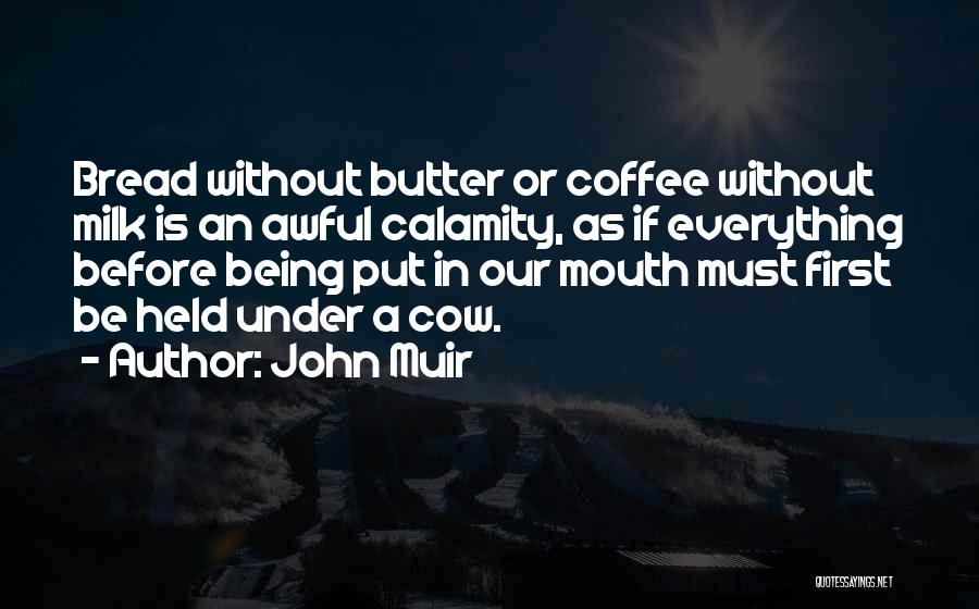 John Muir Quotes: Bread Without Butter Or Coffee Without Milk Is An Awful Calamity, As If Everything Before Being Put In Our Mouth