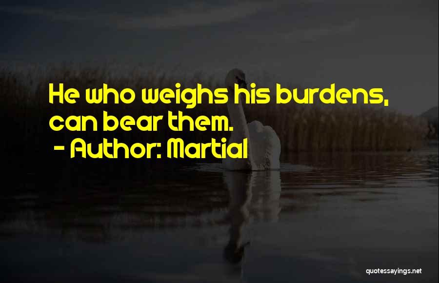 Martial Quotes: He Who Weighs His Burdens, Can Bear Them.
