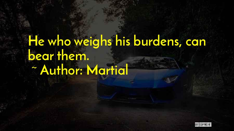 Martial Quotes: He Who Weighs His Burdens, Can Bear Them.