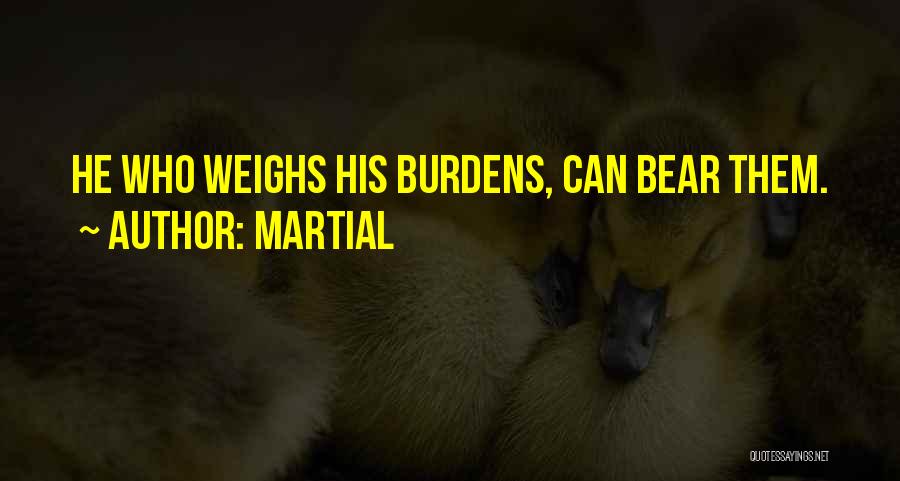 Martial Quotes: He Who Weighs His Burdens, Can Bear Them.