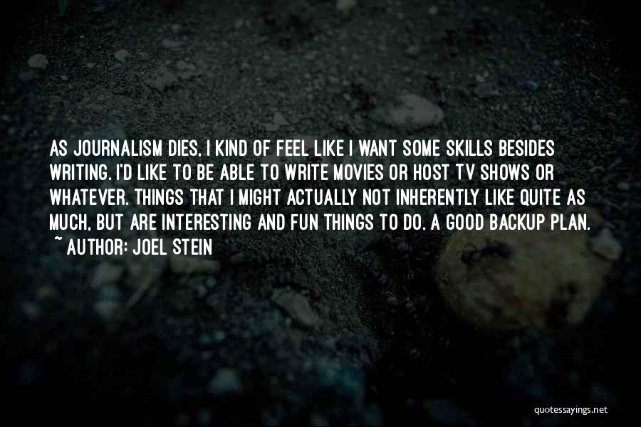 Joel Stein Quotes: As Journalism Dies, I Kind Of Feel Like I Want Some Skills Besides Writing. I'd Like To Be Able To
