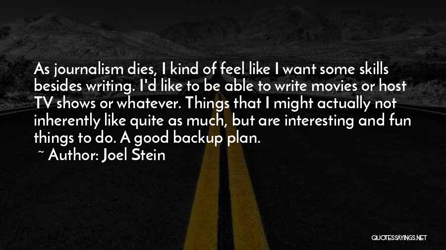Joel Stein Quotes: As Journalism Dies, I Kind Of Feel Like I Want Some Skills Besides Writing. I'd Like To Be Able To