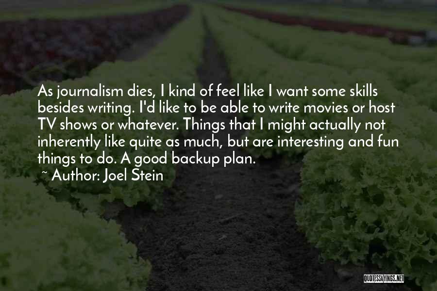 Joel Stein Quotes: As Journalism Dies, I Kind Of Feel Like I Want Some Skills Besides Writing. I'd Like To Be Able To