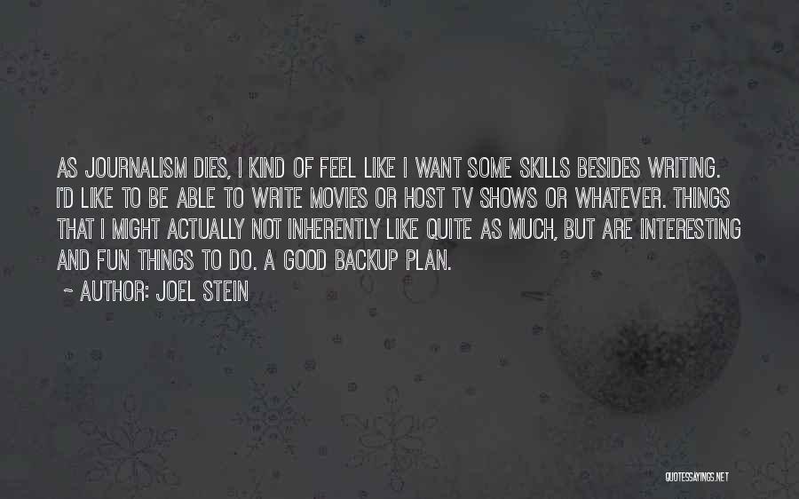 Joel Stein Quotes: As Journalism Dies, I Kind Of Feel Like I Want Some Skills Besides Writing. I'd Like To Be Able To