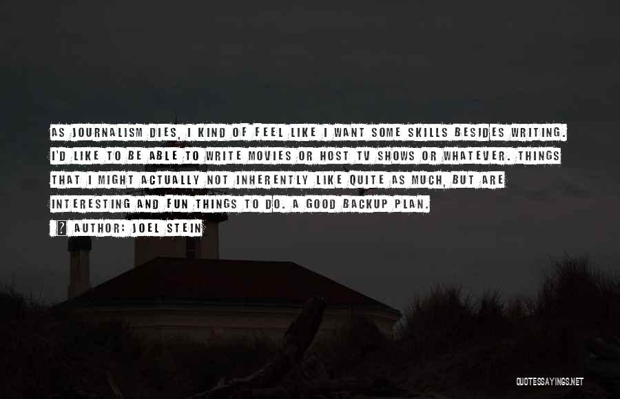 Joel Stein Quotes: As Journalism Dies, I Kind Of Feel Like I Want Some Skills Besides Writing. I'd Like To Be Able To