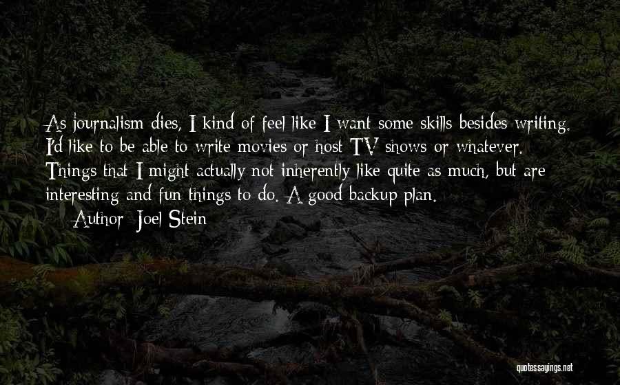 Joel Stein Quotes: As Journalism Dies, I Kind Of Feel Like I Want Some Skills Besides Writing. I'd Like To Be Able To