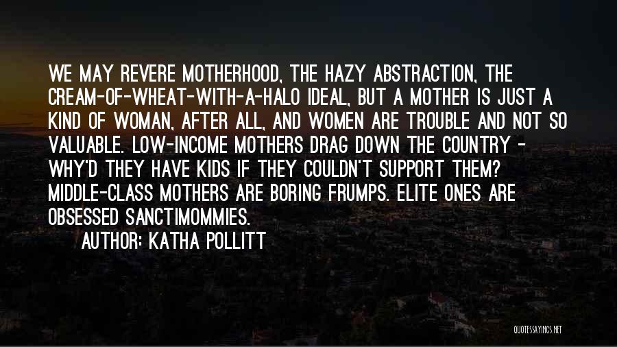 Katha Pollitt Quotes: We May Revere Motherhood, The Hazy Abstraction, The Cream-of-wheat-with-a-halo Ideal, But A Mother Is Just A Kind Of Woman, After