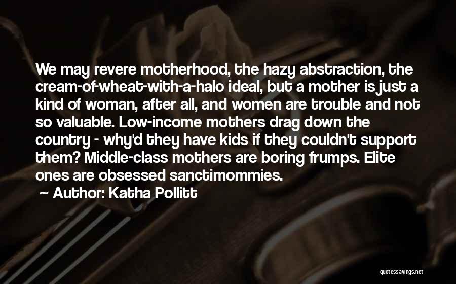 Katha Pollitt Quotes: We May Revere Motherhood, The Hazy Abstraction, The Cream-of-wheat-with-a-halo Ideal, But A Mother Is Just A Kind Of Woman, After