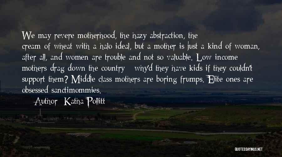 Katha Pollitt Quotes: We May Revere Motherhood, The Hazy Abstraction, The Cream-of-wheat-with-a-halo Ideal, But A Mother Is Just A Kind Of Woman, After