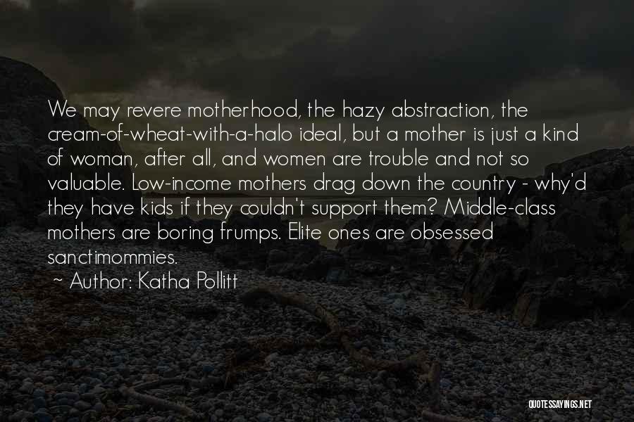 Katha Pollitt Quotes: We May Revere Motherhood, The Hazy Abstraction, The Cream-of-wheat-with-a-halo Ideal, But A Mother Is Just A Kind Of Woman, After