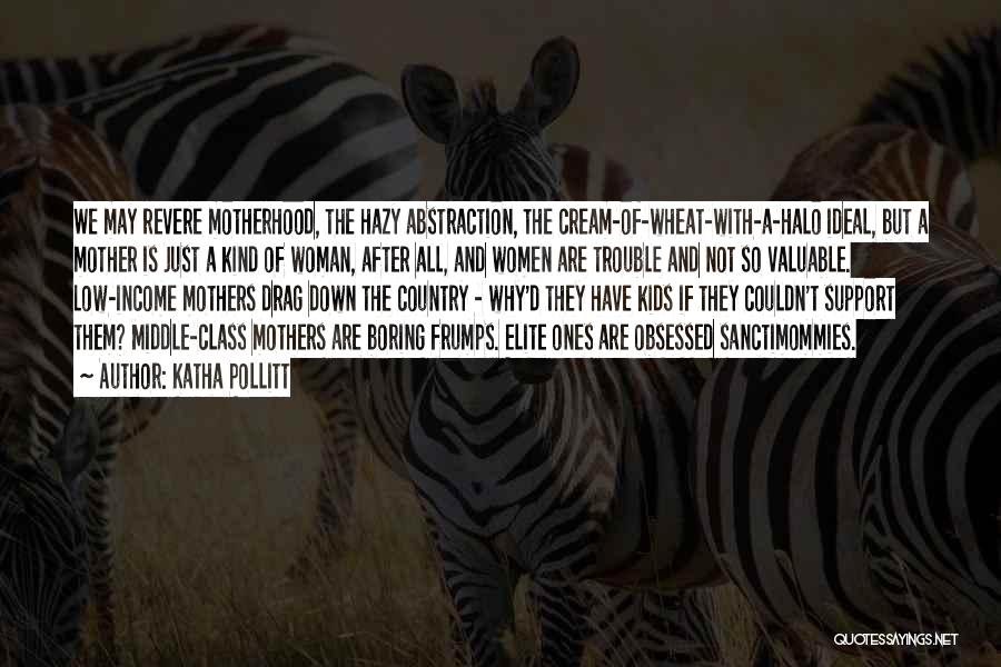 Katha Pollitt Quotes: We May Revere Motherhood, The Hazy Abstraction, The Cream-of-wheat-with-a-halo Ideal, But A Mother Is Just A Kind Of Woman, After