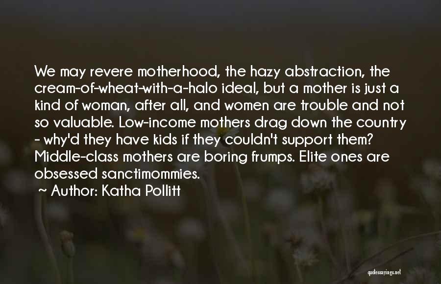 Katha Pollitt Quotes: We May Revere Motherhood, The Hazy Abstraction, The Cream-of-wheat-with-a-halo Ideal, But A Mother Is Just A Kind Of Woman, After