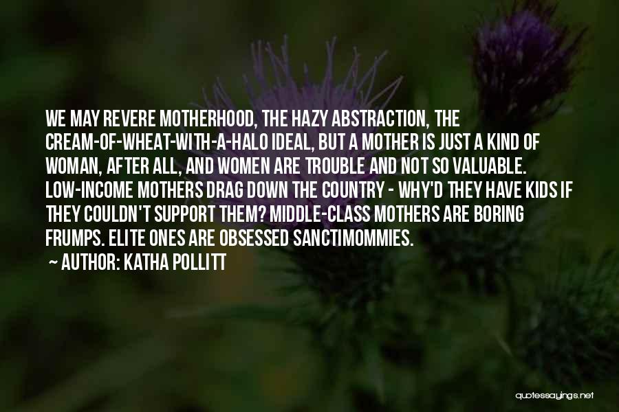 Katha Pollitt Quotes: We May Revere Motherhood, The Hazy Abstraction, The Cream-of-wheat-with-a-halo Ideal, But A Mother Is Just A Kind Of Woman, After