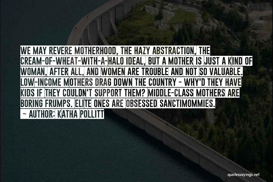 Katha Pollitt Quotes: We May Revere Motherhood, The Hazy Abstraction, The Cream-of-wheat-with-a-halo Ideal, But A Mother Is Just A Kind Of Woman, After