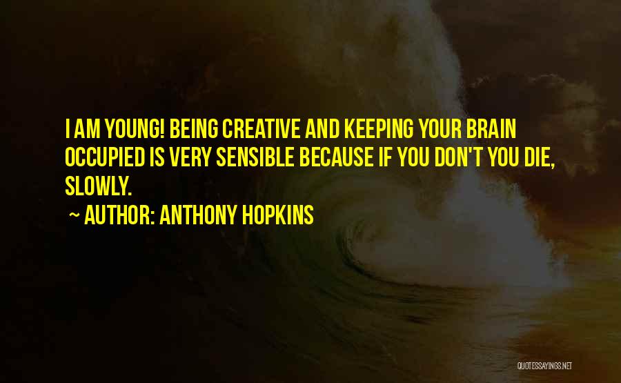 Anthony Hopkins Quotes: I Am Young! Being Creative And Keeping Your Brain Occupied Is Very Sensible Because If You Don't You Die, Slowly.